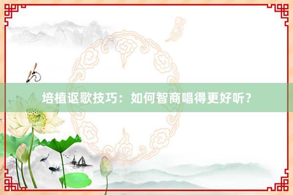 培植讴歌技巧：如何智商唱得更好听？