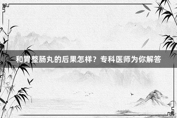 和胃整肠丸的后果怎样？专科医师为你解答